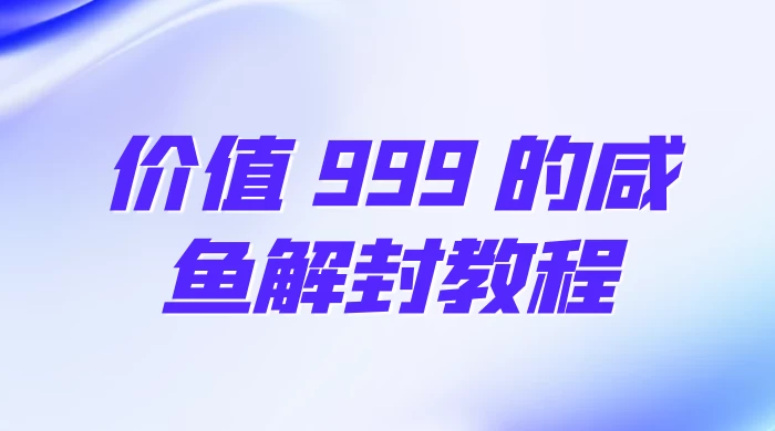 价值 999 的咸鱼解封教程 - 淘金派资源网