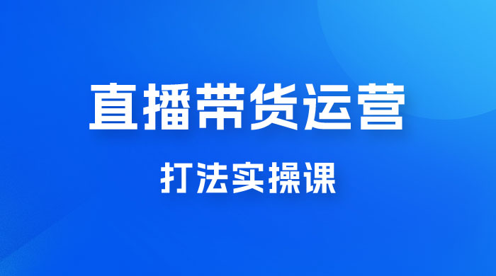 直播带货运营打法实操课，人货场运营打法，打爆高客单单品 - 淘金派资源网