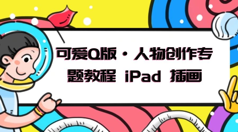 可爱 Q 版 · 人物创作专题教程 iPad 插画：萌系色彩与 Q 版人物课程 - 淘金派资源网