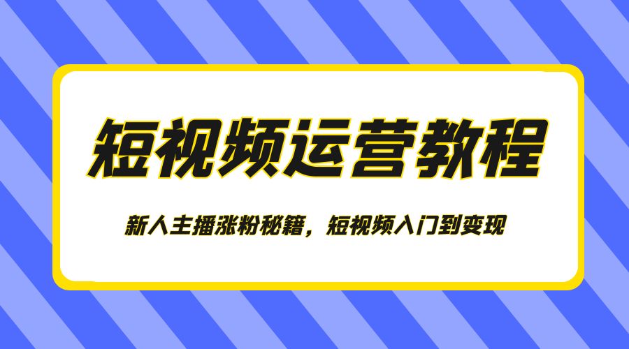 短视频运营教程:新人主播涨粉秘籍,短视频入门到变现 - 淘金派资源网