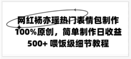 网红杨亦瑶热门表情包制作，100%原创，简单制作日收益500+ 喂饭级教程 - 淘金派资源网