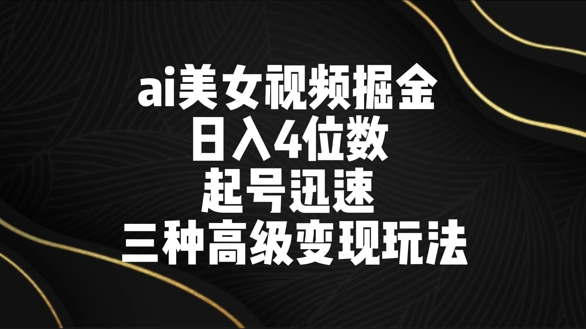 AI美女视频掘金 日入4位数 起号迅速 三种高级变现玩法 - 淘金派资源网
