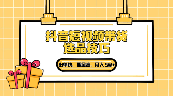 抖音短视频带货选品技巧，出单快，佣金高，月入 5W+，从选品到作品发布保姆级教程 - 淘金派资源网