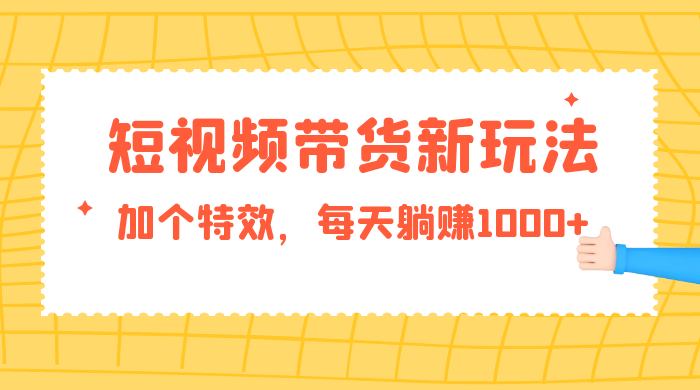 短视频带货新玩法，加个特效，每天躺赚1000+，小白当天见收益 - 淘金派资源网