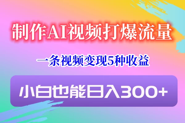 制作AI视频打爆流量,一条视频变现5种收益,小白也能日入300+ - 淘金派资源网