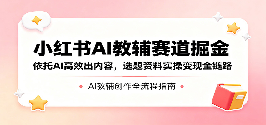 小红书AI教辅赛道掘金：依托AI高效出内容，选题资料实操变现全链路 - 淘金派资源网