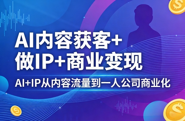 AI内容获客+做IP+商业变现，AI+IP从内容流量到一人公司商业化 - 淘金派资源网