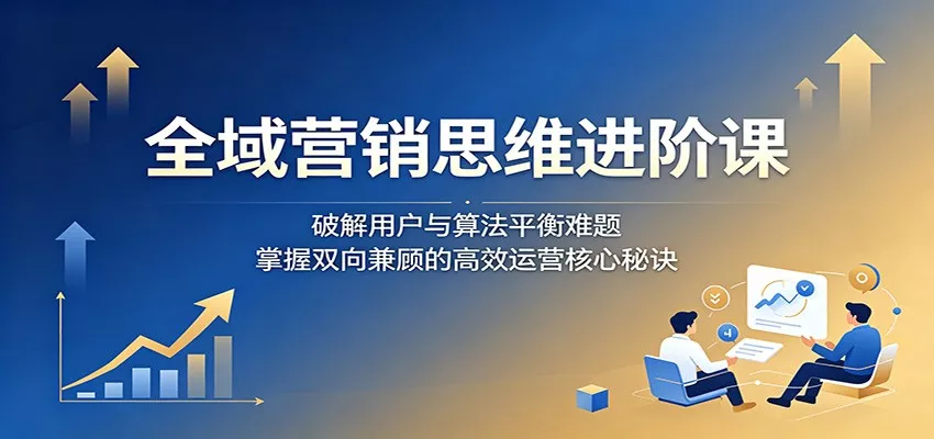 全域营销思维进阶课：破解用户与算法平衡难题，掌握双向兼顾的高效运营核心秘诀 - 淘金派资源网