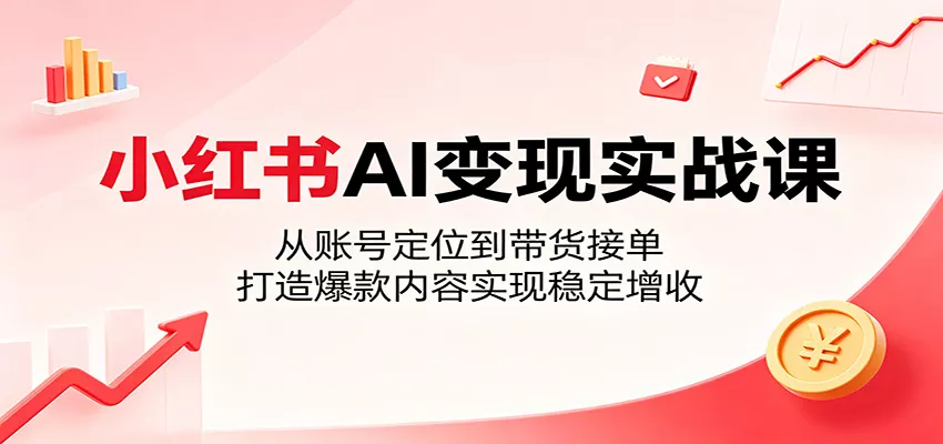 小红书AI变现实战课：从账号定位到带货接单，打造爆款内容实现稳定增收 - 淘金派资源网