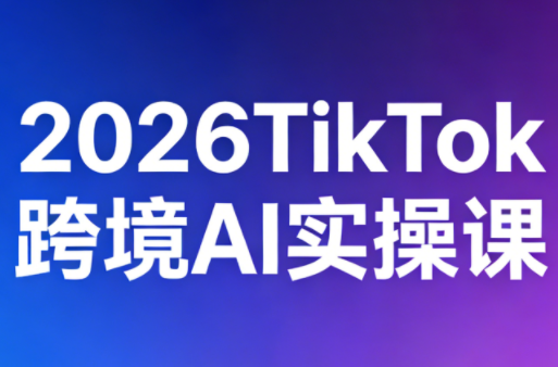 2026TikTok跨境AI实操课 - 淘金派资源网