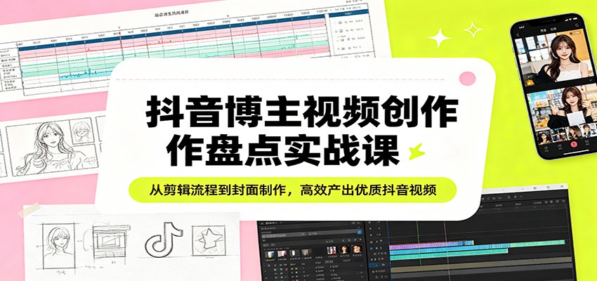 抖音博主视频创作盘点实战课：从剪辑流程到封面制作，高效产出优质抖音视频 - 淘金派资源网