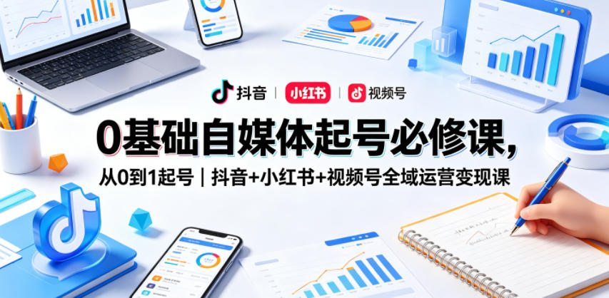 0基础自媒体起号必修课，从0到1起号｜抖音+小红书+视频号全域运营变现课 - 淘金派资源网