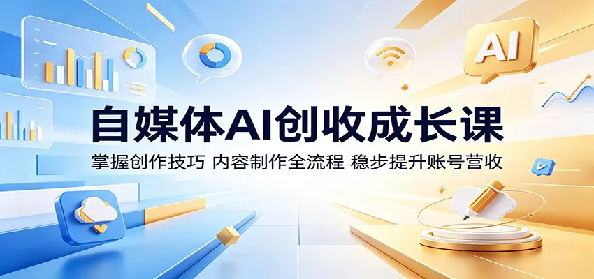 自媒体AI创收成长课：掌握创作技巧，内容制作全流程，稳步提升账号营收 - 淘金派资源网