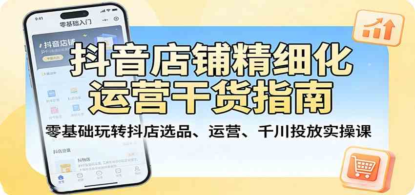 抖音店铺精细化运营干货指南：零基础玩转抖店选品、运营、千川投放实操课 - 淘金派资源网