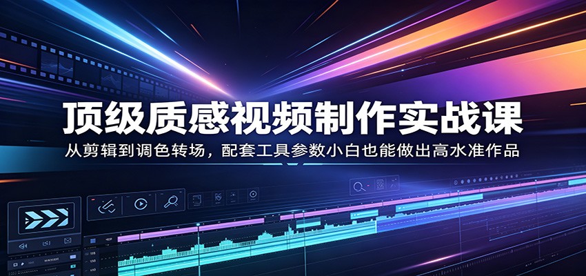 顶级质感视频制作实战课：从剪辑到调色转场，配套工具参数小白也能做出高水准作品 - 淘金派资源网