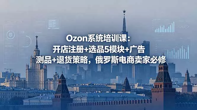 Ozon系统培训课：开店注册+选品5模块+广告测品+退货策略，俄罗斯电商卖家必修 - 淘金派资源网