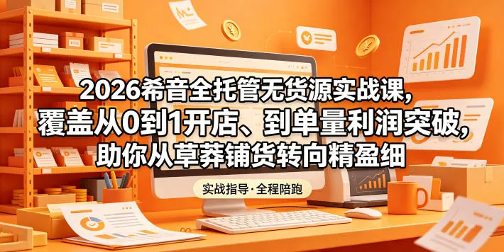 2026希音全托管无货源实战课，覆盖从0到1开店、到单量利润突破，助你从草莽铺货转向精细化盈利 - 淘金派资源网