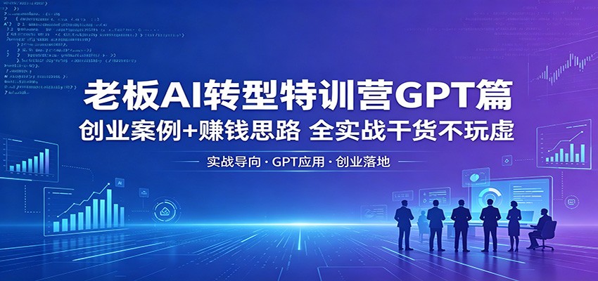 老板AI转型特训营GPT篇：创业案例+赚钱思路，全实战干货不玩虚 - 淘金派资源网