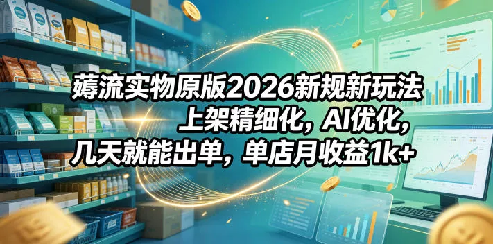 薅流实物原版2026新规新玩法，上架精细化，AI优化，几天就能出单，单店月收益1k+ - 淘金派资源网