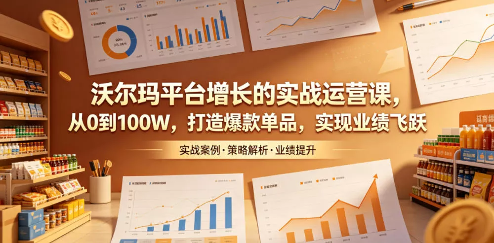 沃尔玛平台增长的实战运营课，从0到100W，打造爆款单品，实现业绩飞跃 - 淘金派资源网