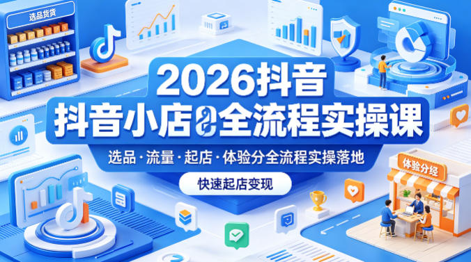 2026抖音小店全流程实操课，覆盖选品、流量、起店、体验分全流程实操落地，快速起店变现 - 淘金派资源网