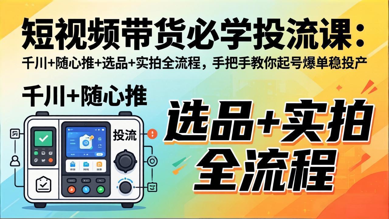 短视频带货必学投流课：千川+随心推+选品+实拍全流程，手把手教你起号爆单稳投产 - 淘金派资源网
