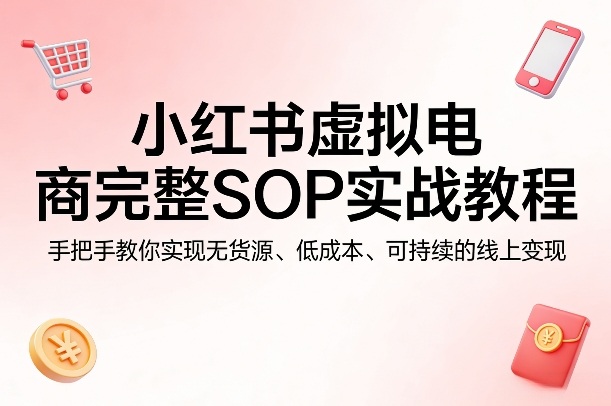小红书虚拟电商完整SOP实战教程，手把手教你，实现无货源、低成本、可持续的线上变现 - 淘金派资源网