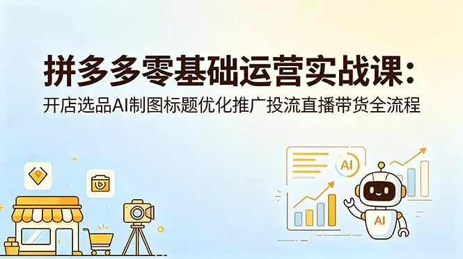 拼多多零基础运营实战课：开店选品AI制图标题优化推广投流直播带货全流程 - 淘金派资源网