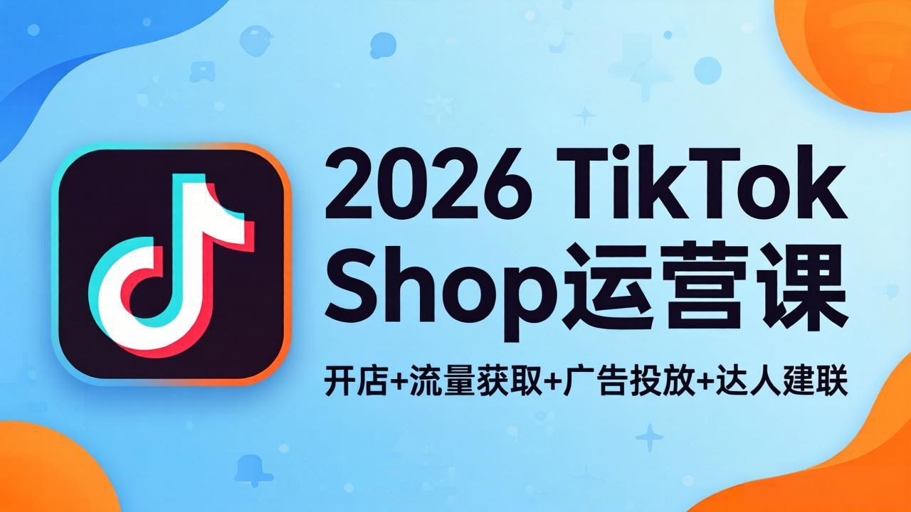 2026TikTok Shop运营课：开店+流量获取+广告投放+达人建联，解锁海外电商掘金路径 - 淘金派资源网