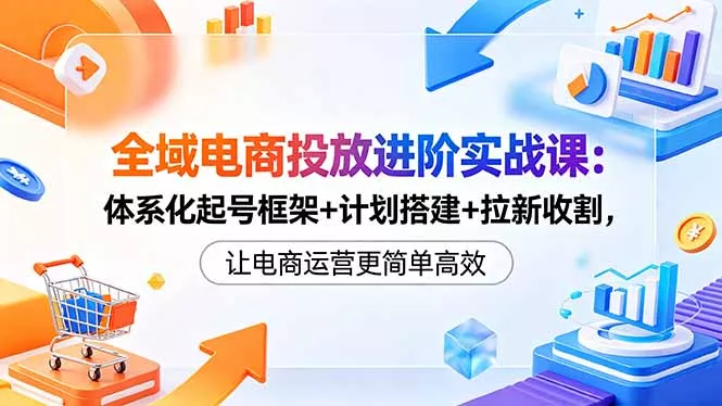 全域电商投放进阶实战课：体系化起号框架+计划搭建+拉新收割，让电商运营更简单高效 - 淘金派资源网