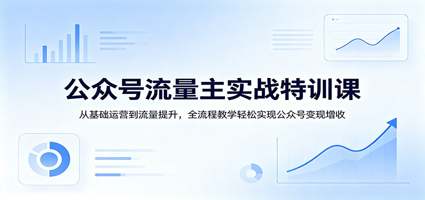 公众号流量主实战特训课：从基础运营到流量提升，全流程教学轻松实现公众号变现增收 - 淘金派资源网