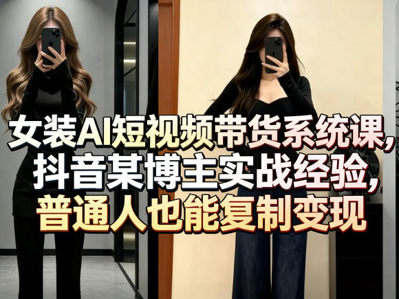 女装AI短视频带货系统课，抖音某博主实战经验，普通人也能复制变现 - 淘金派资源网