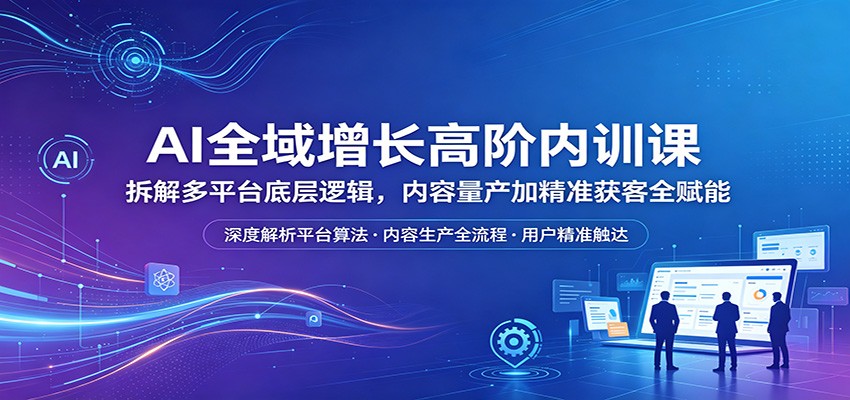 AI全域增长高阶内训课：拆解多平台底层逻辑，内容量产加精准获客全赋能 - 淘金派资源网