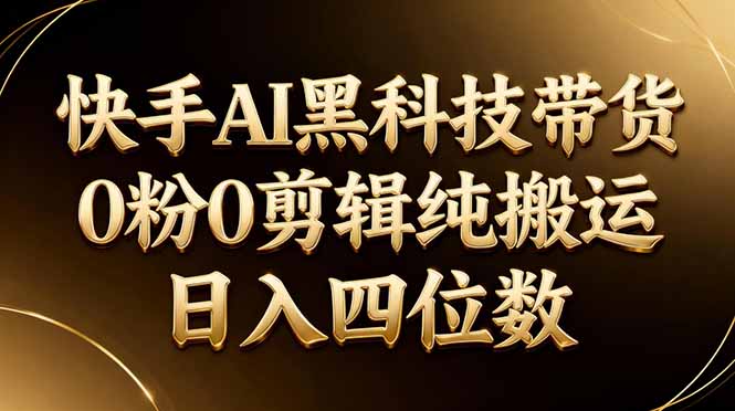 26年最新快手AI黑科技带货，0粉0剪辑，纯搬运，日入四位数 - 淘金派资源网