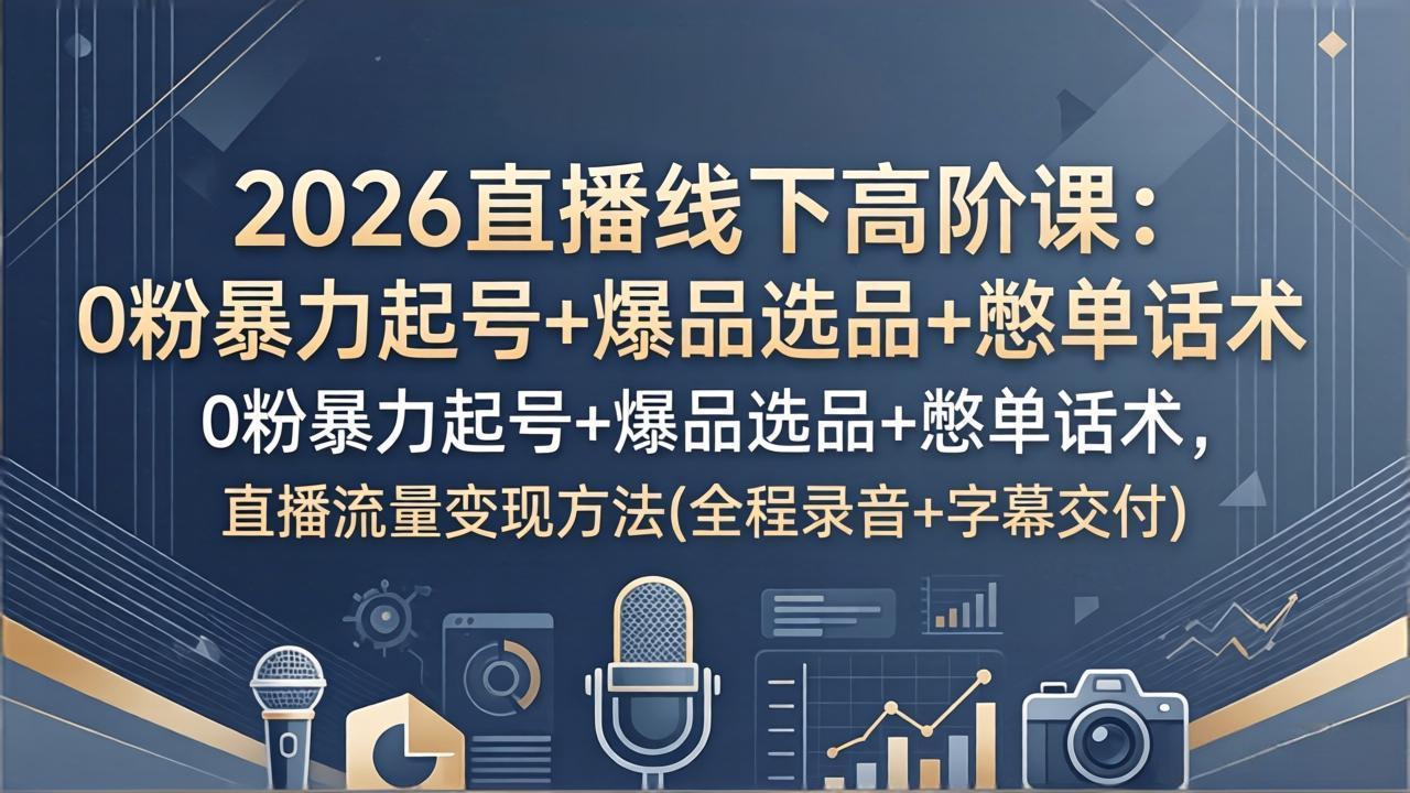 2026直播线下高阶课：0粉暴力起号+爆品选品+憋单话术，直播流量变现方法(全程录音+字幕交付 - 淘金派资源网