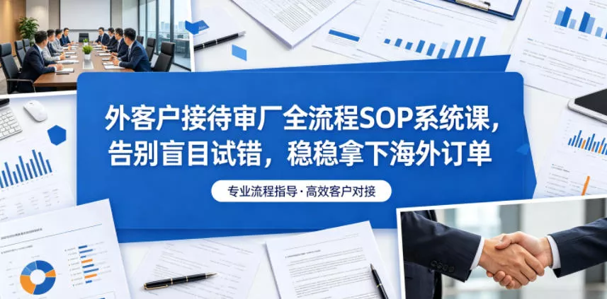 外客户接待审厂全流程SOP系统课，告别盲目试错，稳稳拿下海外订单 - 淘金派资源网