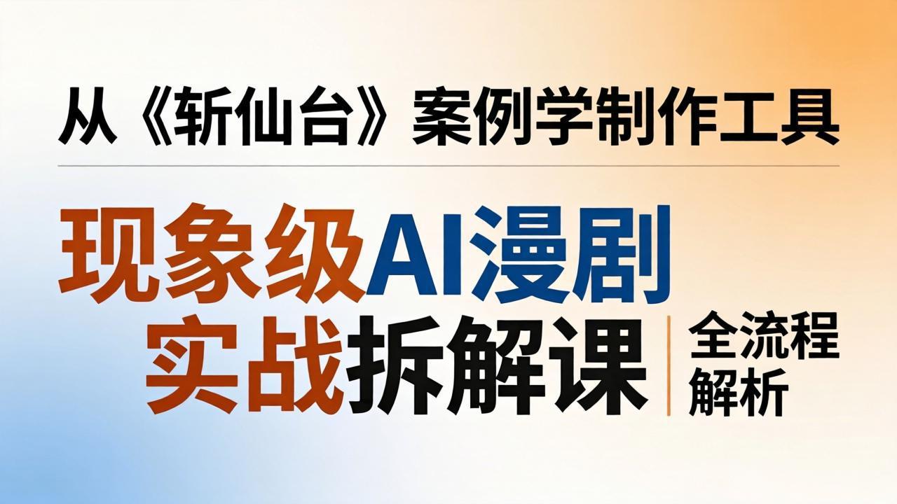 现象级AI漫剧实战拆解课：从《斩仙台》案例学制作工具，漫剧版仿真人版全流程解析 - 淘金派资源网