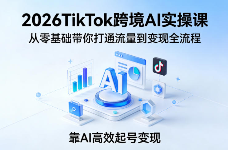 2026TikTok跨境AI实操课，从零基础带你打通流量到变现全流程，靠AI高效起号变现 - 淘金派资源网