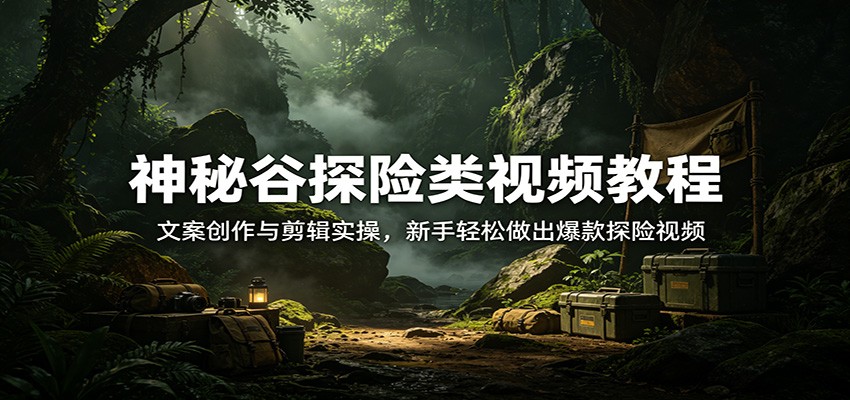 神秘谷探险类视频教程：文案创作与剪辑实操，新手轻松做出爆款探险视频 - 淘金派资源网