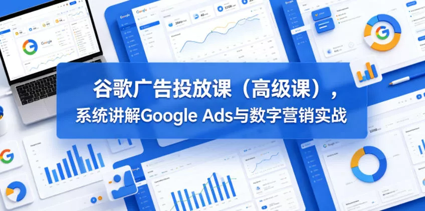 谷歌广告投放课(高级课)，系统讲解Google Ads与数字营销实战 - 淘金派资源网