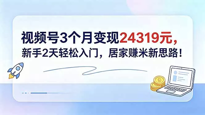 视频号3个月变现24319元，新手2天轻松入门，居家赚米新思路！ - 淘金派资源网