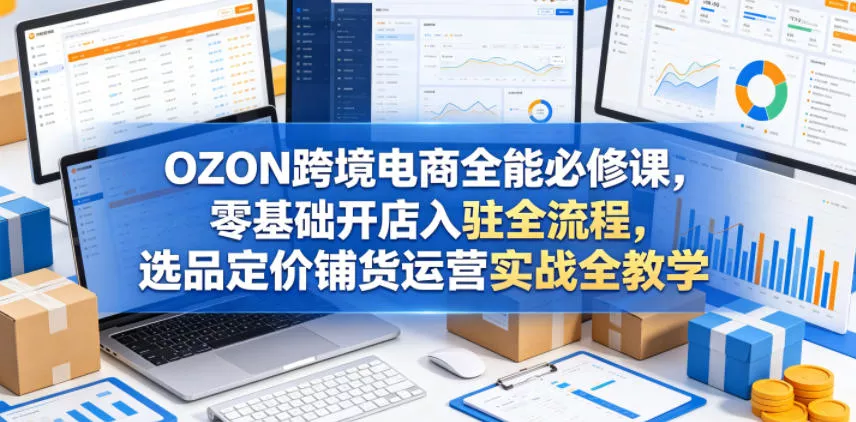 OZON跨境电商全能必修课，零基础开店入驻全流程，选品定价铺货运营实战全教学(更新0605) - 淘金派资源网