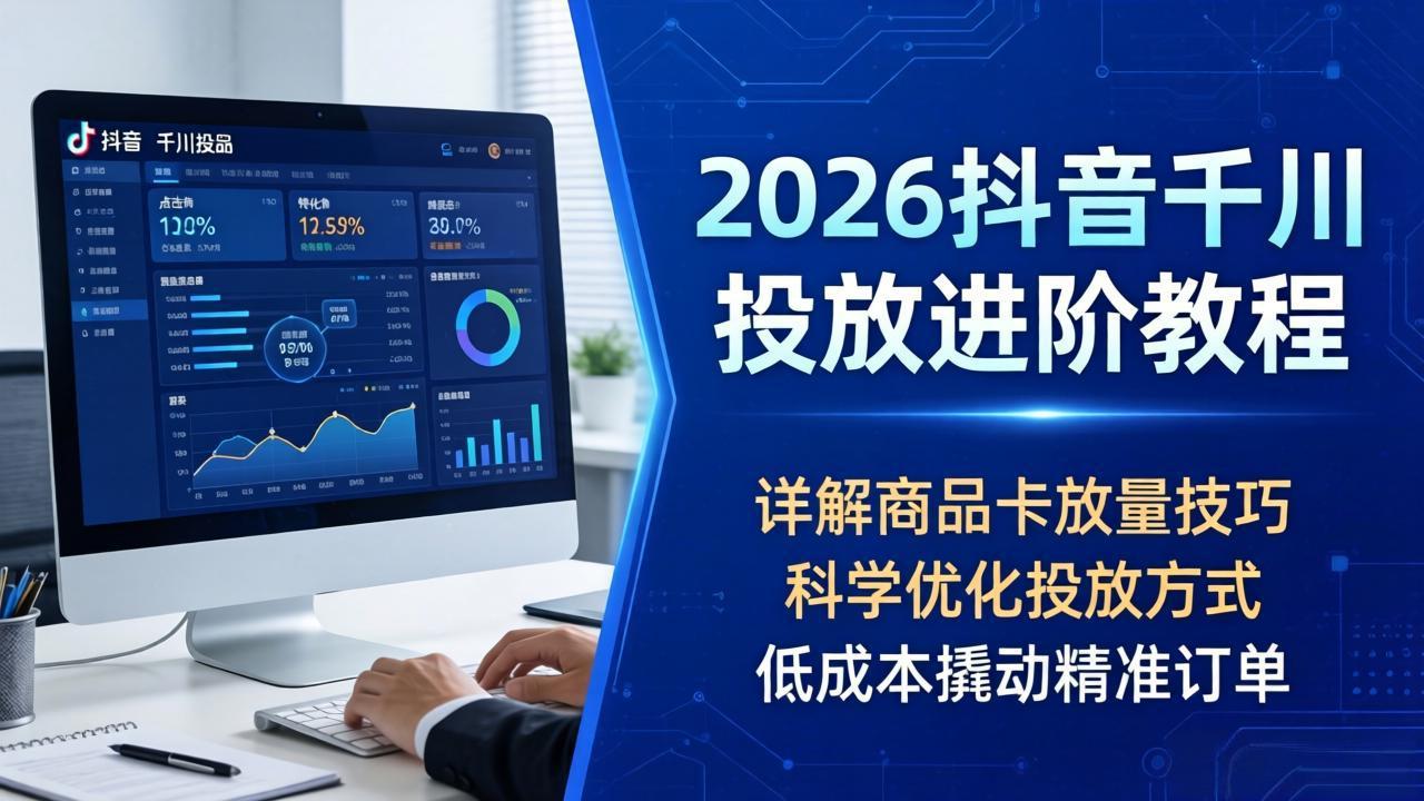 2026抖音千川投放进阶教程，详解商品卡放量技巧，科学优化投放方式，低成本撬动精准订单 - 淘金派资源网