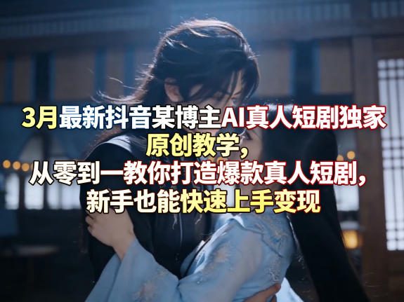 3月最新抖音某博主AI真人短剧独家原创教学，从零到一教你打造爆款真人短剧，新手也能快速上手变现 - 淘金派资源网