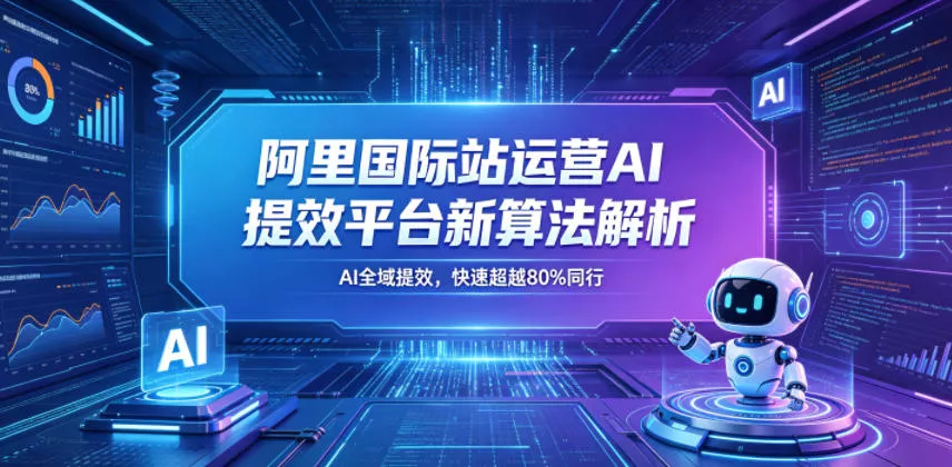 阿里国际站运营AI提效平台新算法解析26年5月新课，AI全域提效，快速超越80%同行 - 淘金派资源网
