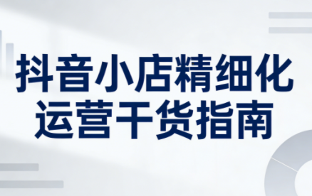 无缺·抖音店铺精细化运营干货指南新版(更新5月) - 淘金派资源网
