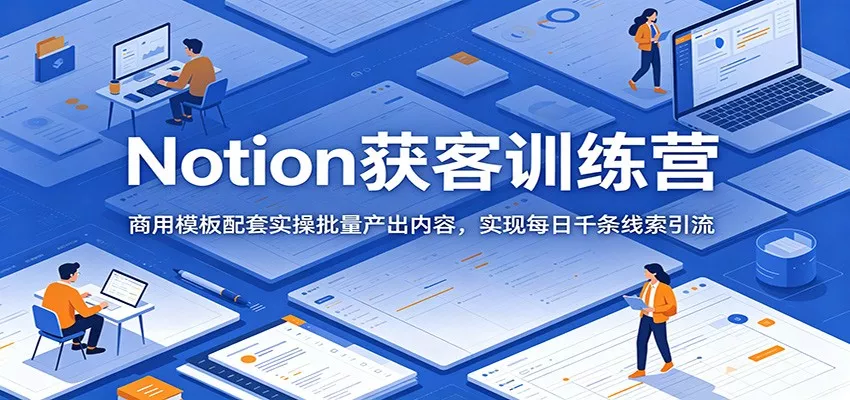 Notion获客训练营：商用模板配套实操批量产出内容，实现每日千条线索引流 - 淘金派资源网