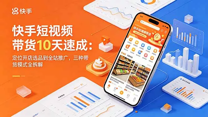 快手短视频带货10天速成：定位开店选品到全站推广，三种带货模式全拆解 - 淘金派资源网