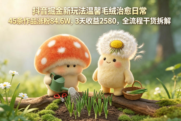 抖音掘金新玩法温馨毛绒治愈日常，45条作品涨粉84.6W，3天收益2580，全流程干货拆解 - 淘金派资源网