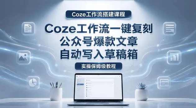 【Coze工作流搭建实操教程】coze工作流一键复刻公众号爆款文章，自动写入草稿箱！全流程保姆级教学 - 淘金派资源网